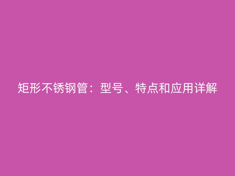 矩形不锈钢管：型号、特点和应用详解