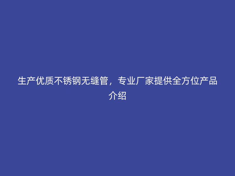 生产优质不锈钢无缝管，专业厂家提供全方位产品介绍