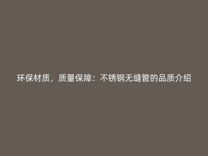 环保材质，质量保障：不锈钢无缝管的品质介绍