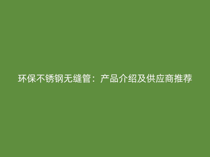 环保不锈钢无缝管：产品介绍及供应商推荐