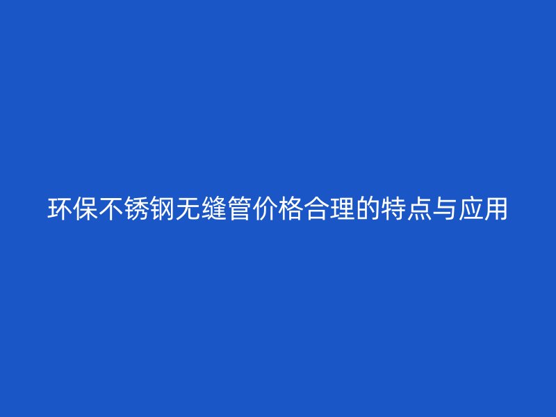 环保不锈钢无缝管价格合理的特点与应用