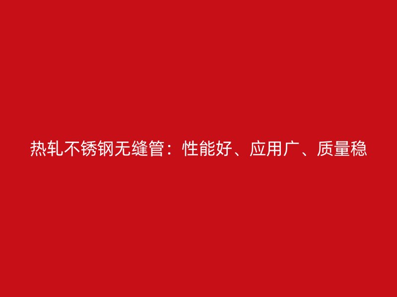 热轧不锈钢无缝管：性能好、应用广、质量稳