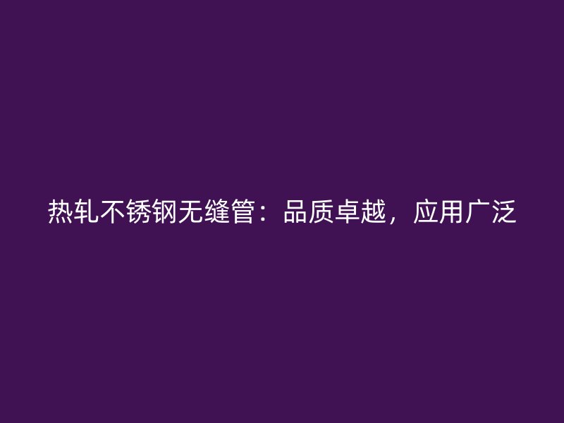 热轧不锈钢无缝管：品质卓越，应用广泛