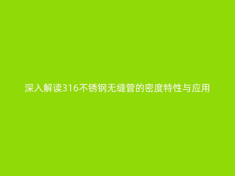 深入解读316不锈钢无缝管的密度特性与应用