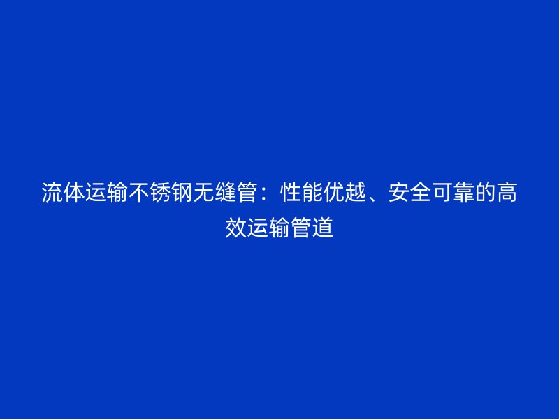 流体运输不锈钢无缝管：性能优越、安全可靠的高效运输管道