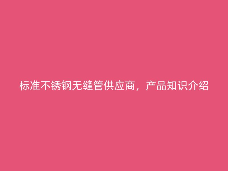 标准不锈钢无缝管供应商，产品知识介绍