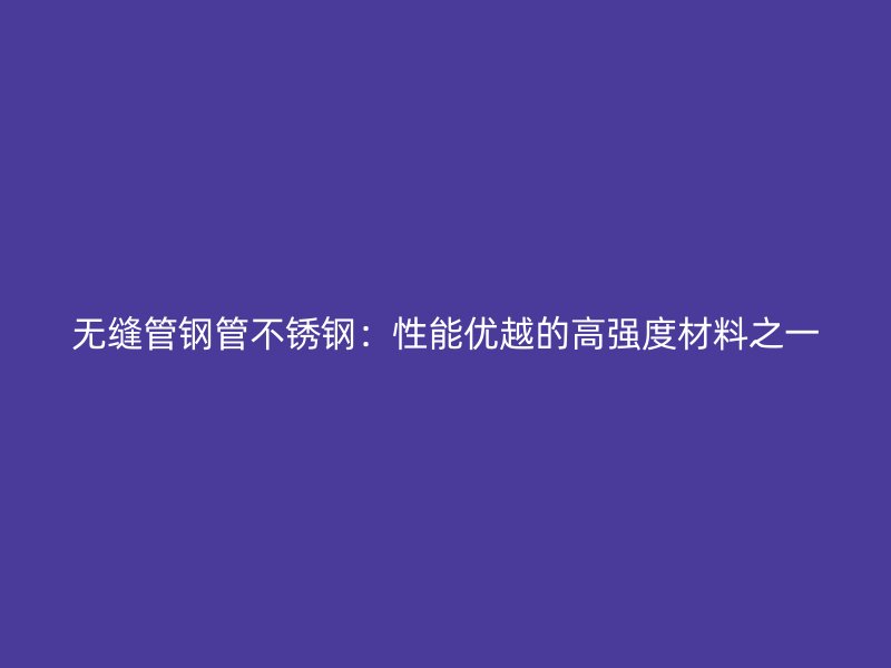 无缝管钢管不锈钢：性能优越的高强度材料之一