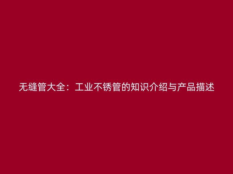 无缝管大全：工业不锈管的知识介绍与产品描述