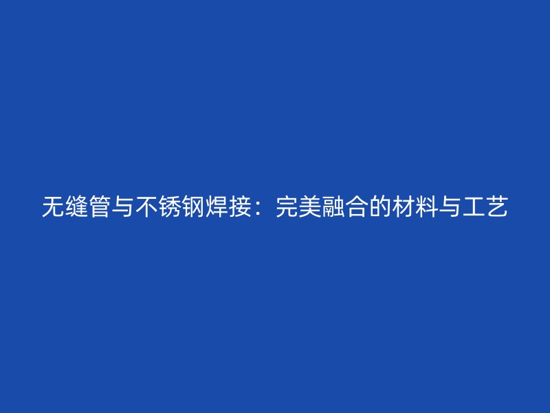 无缝管与不锈钢焊接：完美融合的材料与工艺