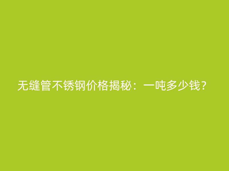 无缝管不锈钢价格揭秘：一吨多少钱？