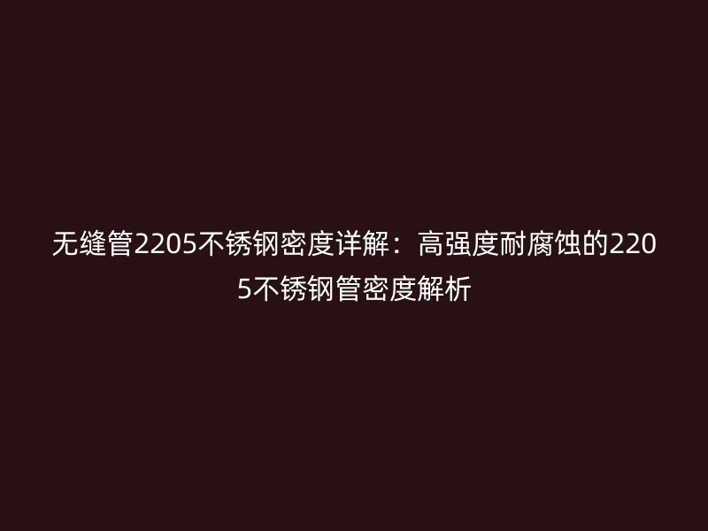 无缝管2205不锈钢密度详解：高强度耐腐蚀的2205不锈钢管密度解析