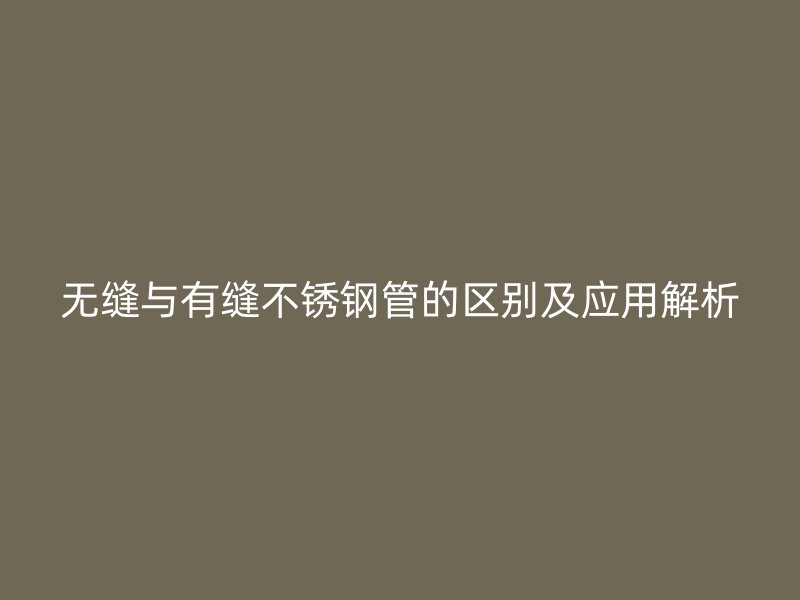 无缝与有缝不锈钢管的区别及应用解析