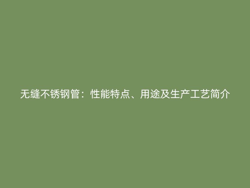 无缝不锈钢管：性能特点、用途及生产工艺简介