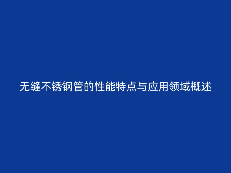 无缝不锈钢管的性能特点与应用领域概述