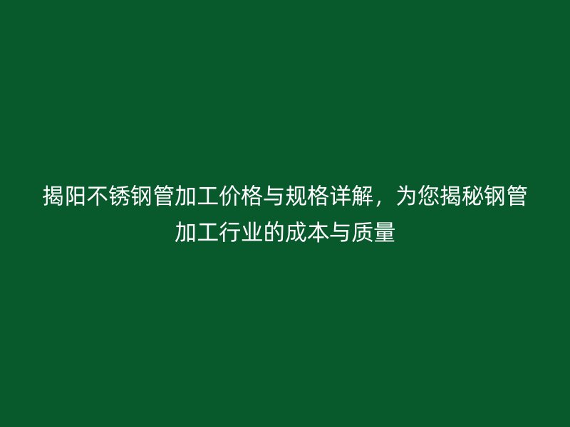 揭阳不锈钢管加工价格与规格详解，为您揭秘钢管加工行业的成本与质量
