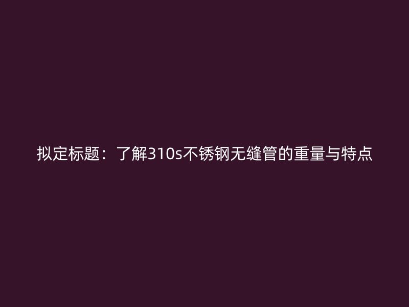 拟定标题：了解310s不锈钢无缝管的重量与特点