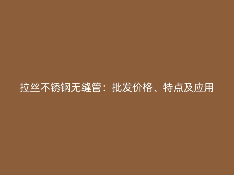 拉丝不锈钢无缝管：批发价格、特点及应用