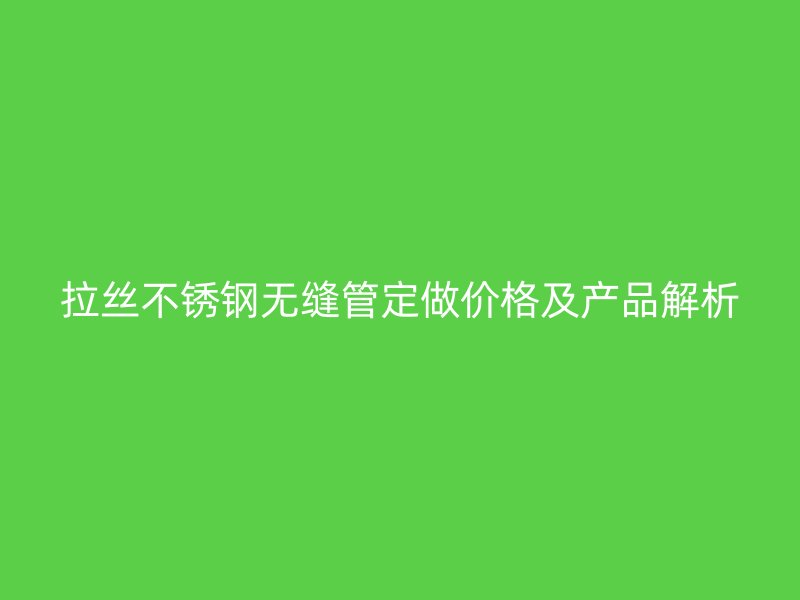 拉丝不锈钢无缝管定做价格及产品解析