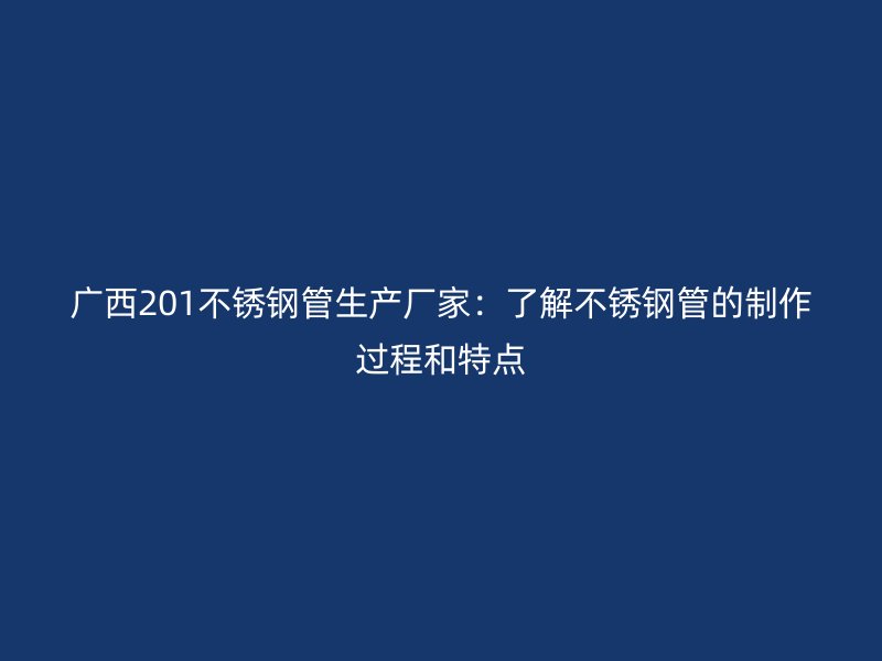 广西201不锈钢管生产厂家：了解不锈钢管的制作过程和特点
