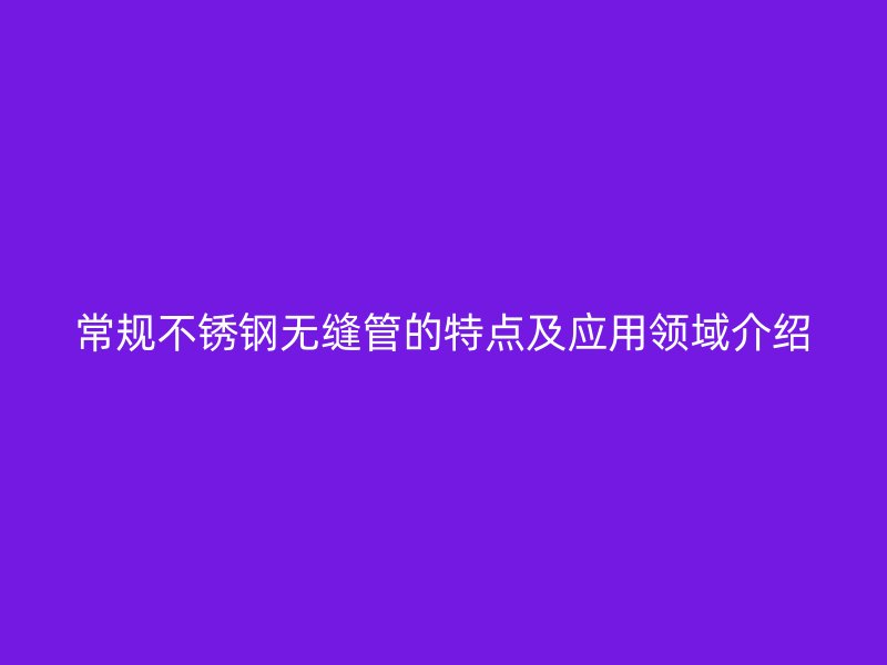 常规不锈钢无缝管的特点及应用领域介绍