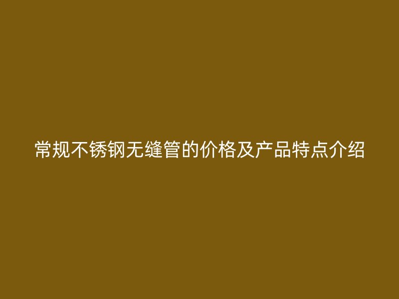 常规不锈钢无缝管的价格及产品特点介绍