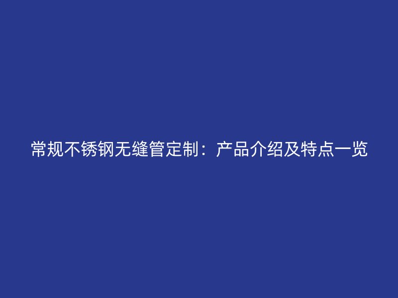 常规不锈钢无缝管定制：产品介绍及特点一览