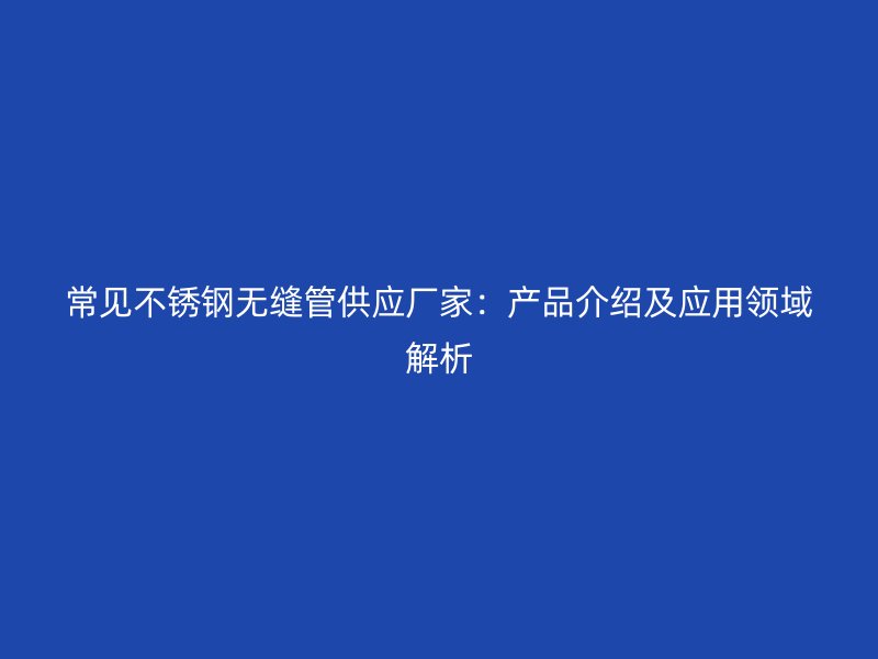 常见不锈钢无缝管供应厂家：产品介绍及应用领域解析
