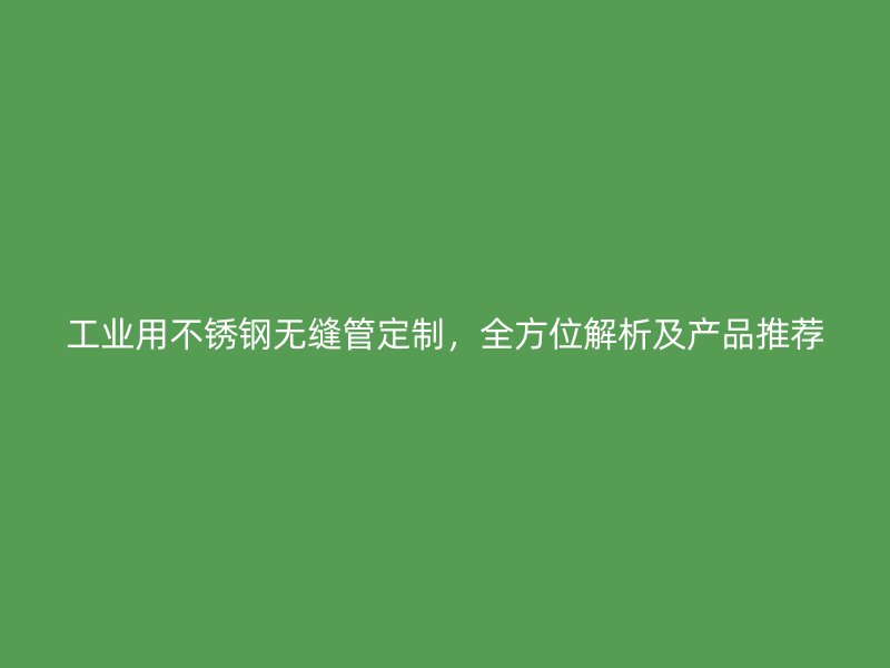 工业用不锈钢无缝管定制，全方位解析及产品推荐