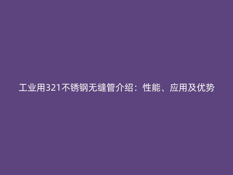 工业用321不锈钢无缝管介绍：性能、应用及优势