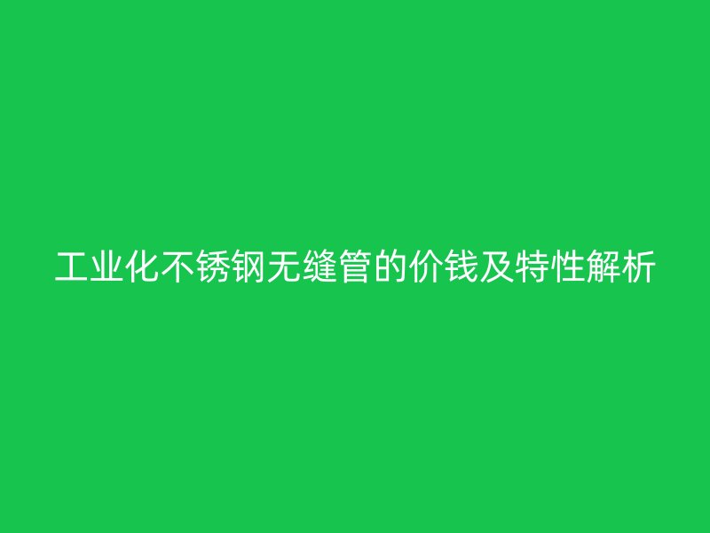 工业化不锈钢无缝管的价钱及特性解析