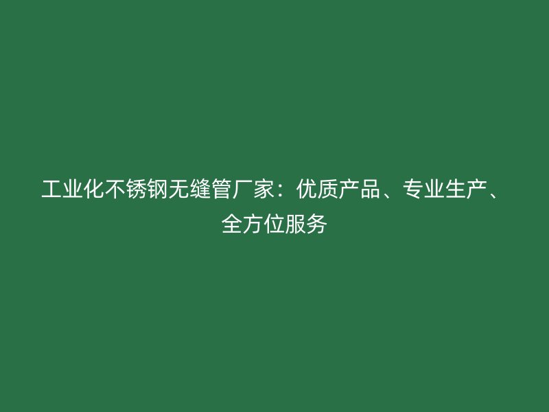 工业化不锈钢无缝管厂家：优质产品、专业生产、全方位服务