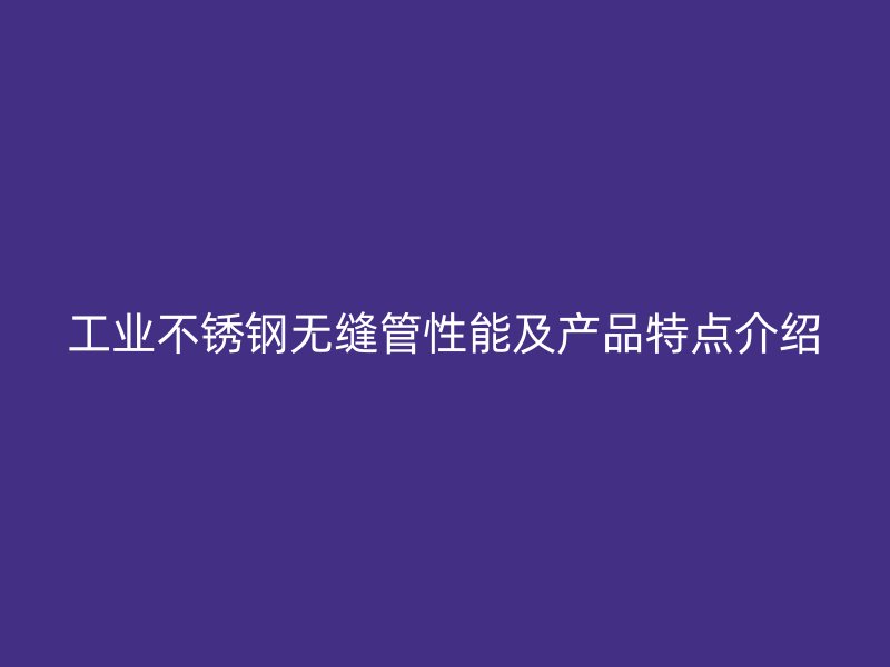 工业不锈钢无缝管性能及产品特点介绍