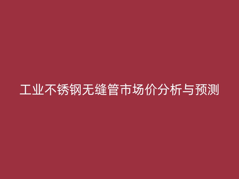 工业不锈钢无缝管市场价分析与预测