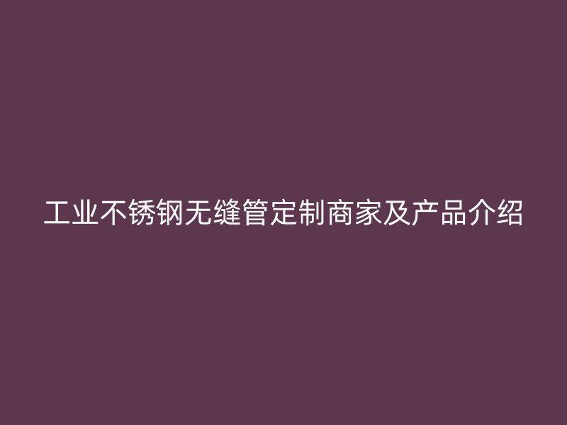 工业不锈钢无缝管定制商家及产品介绍
