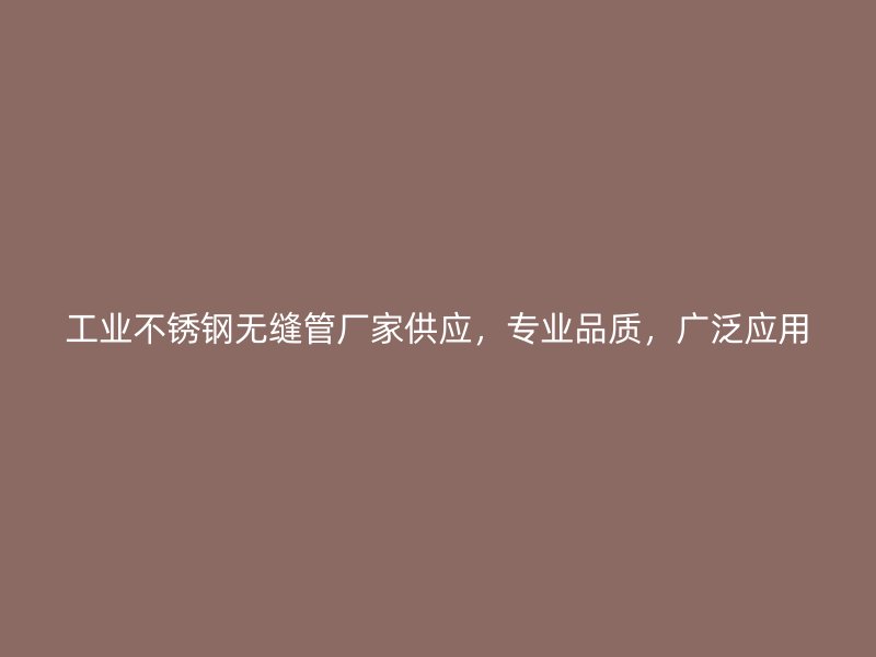 工业不锈钢无缝管厂家供应，专业品质，广泛应用