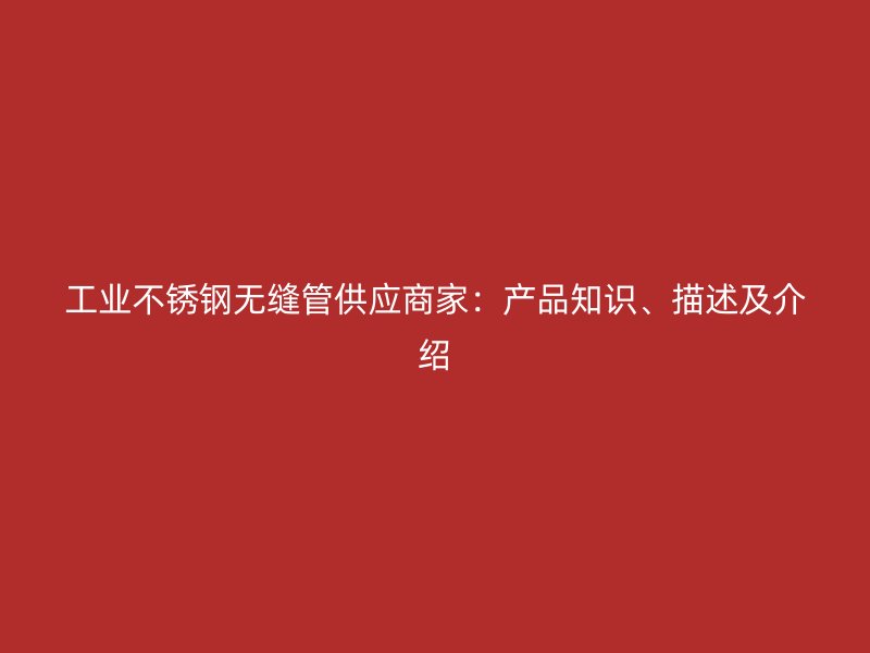 工业不锈钢无缝管供应商家：产品知识、描述及介绍