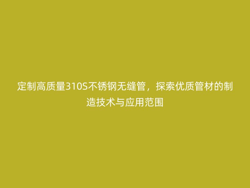 定制高质量310S不锈钢无缝管，探索优质管材的制造技术与应用范围