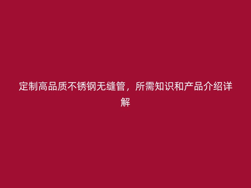 定制高品质不锈钢无缝管，所需知识和产品介绍详解