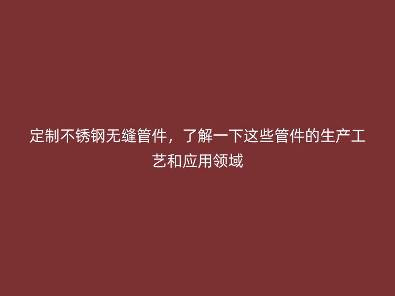 定制不锈钢无缝管件，了解一下这些管件的生产工艺和应用领域