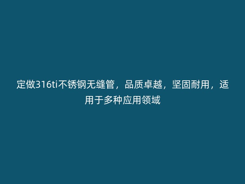 定做316ti不锈钢无缝管，品质卓越，坚固耐用，适用于多种应用领域