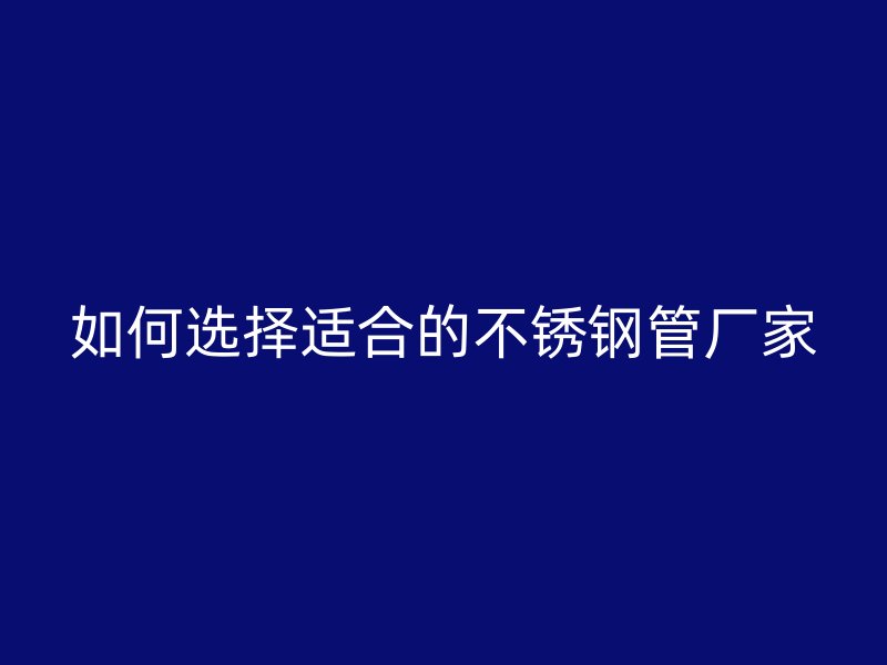 如何选择适合的不锈钢管厂家