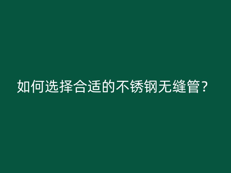 如何选择合适的不锈钢无缝管？