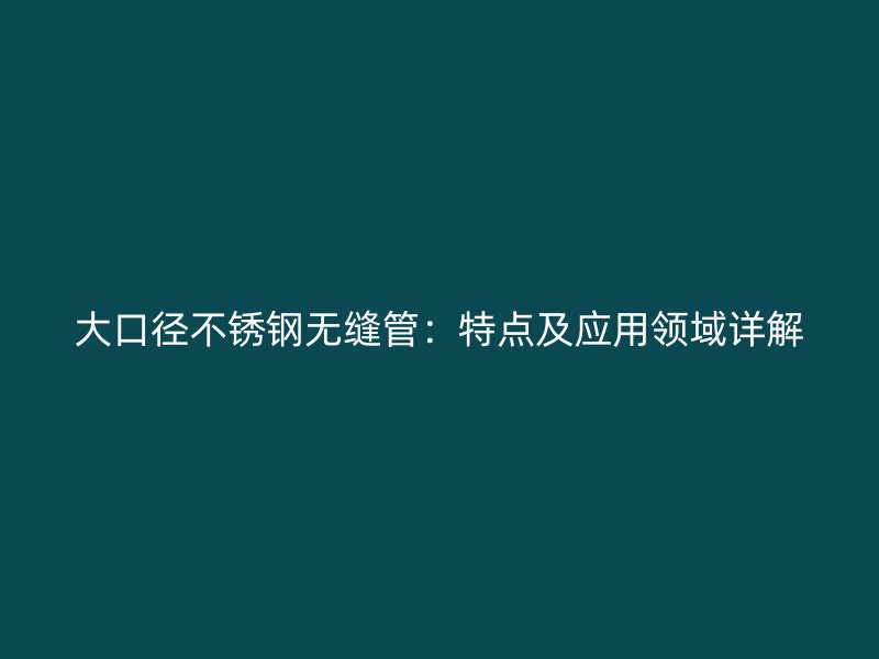 大口径不锈钢无缝管：特点及应用领域详解