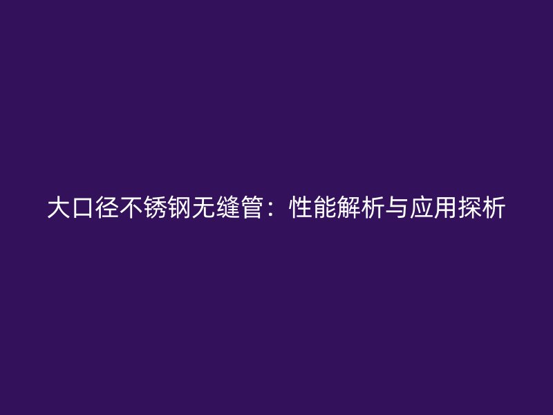 大口径不锈钢无缝管：性能解析与应用探析