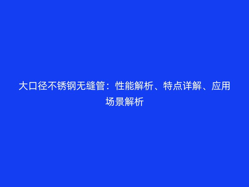 大口径不锈钢无缝管：性能解析、特点详解、应用场景解析