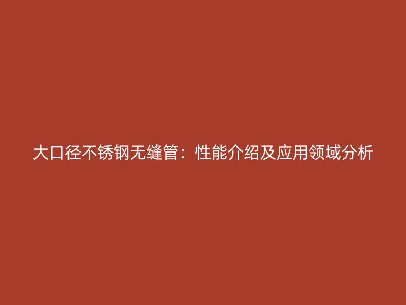 大口径不锈钢无缝管：性能介绍及应用领域分析