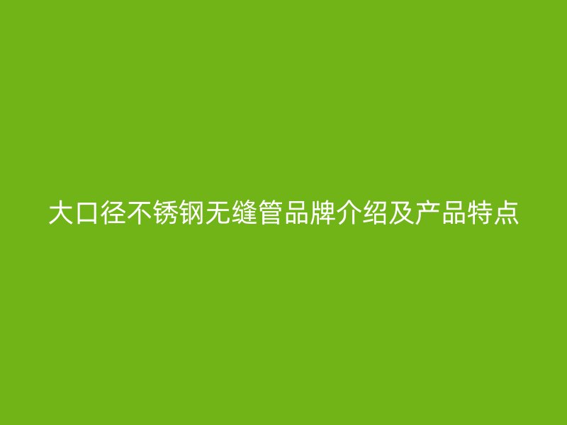 大口径不锈钢无缝管品牌介绍及产品特点