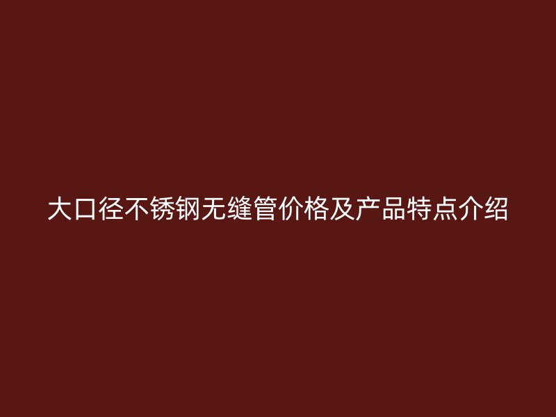 大口径不锈钢无缝管价格及产品特点介绍