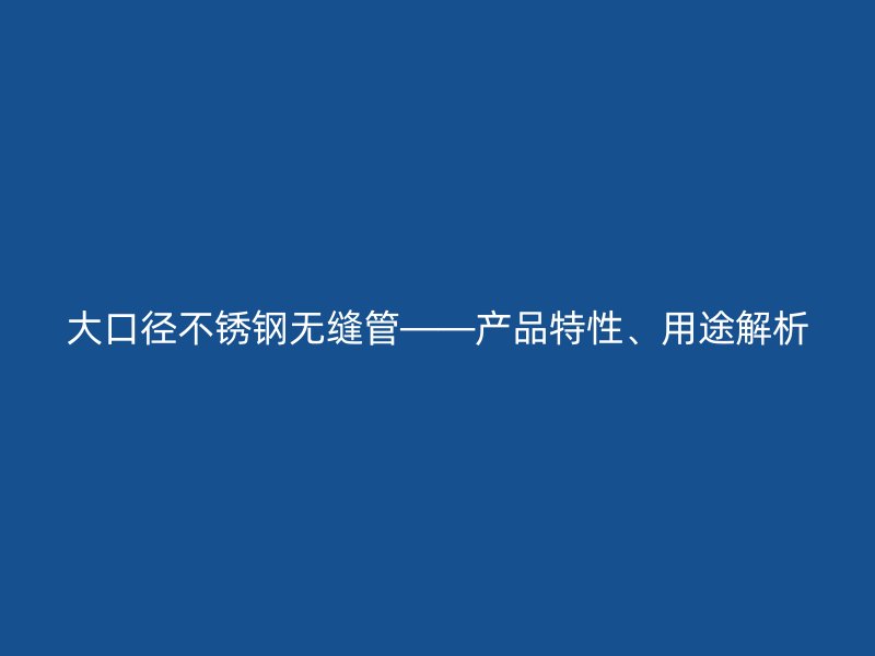 大口径不锈钢无缝管——产品特性、用途解析