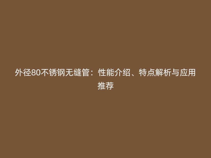 外径80不锈钢无缝管：性能介绍、特点解析与应用推荐